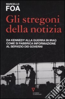 Gli stregoni della notizia. Da Kennedy alla guerra in Iraq. Come si fabbrica informazione al servizio dei governi libro di Foa Marcello