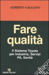 Fare qualità. Il Sistema Toyota per Industria, Servizi, PA, Sanità libro di Galgano Alberto