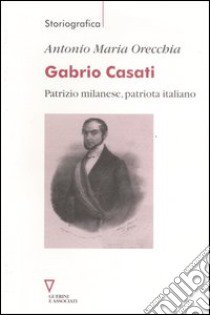 Gabrio Casati. Patrizio milanese, patriota italiano libro di Orecchia Antonio Maria