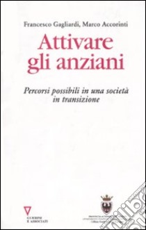 Attivare gli anziani. Percorsi possibili in una società in transizione libro di Gagliardi Francesco - Accorinti Marco