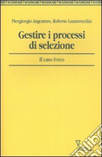 Gestire i processi di selezione. Il caso Iveco libro di Argentero Piergiorgio; Lanzavecchia Roberto