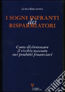 I sogni infranti dei risparmiatori. Come disinnescare il rischio nascosto nei prodotti finanziari libro di Bellavita Luigi