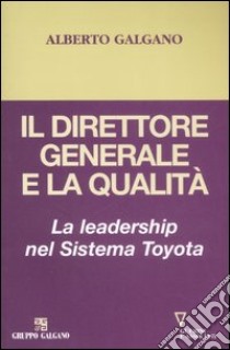 Il direttore generale e la qualità. La leadership nel Sistema Toyota libro di Galgano Alberto