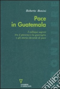 Pace in Guatemala. I colloqui segreti tra il governo e la guerriglia e gli storici Accordi di pace libro di Bonini Roberto