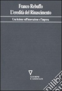 L'eredità del Rinascimento. Una lezione sull'innovazione e l'impresa libro di Rebuffo Franco