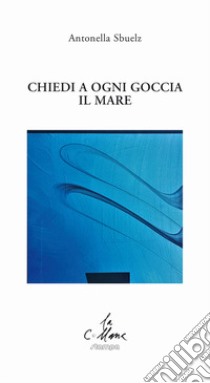 Chiedi a ogni goccia il mare libro di Sbuelz Antonella; Cucchi M. (cur.)