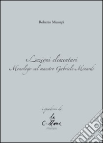 Lezioni elementari. Monologo sul maestro Gabriele Minardi libro di Mussapi Roberto; Cucchi M. (cur.)