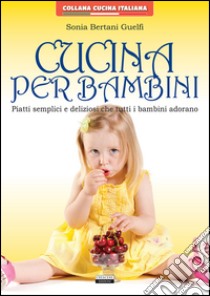 Cucina per bambini. Piatti semplici e deliziosi che tutti i bambini adorano libro di Bertani Guelfi Sonia