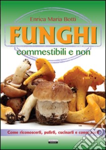 Funghi commestibili e non. Come riconoscerli, pulirli, cucinarli e conservarli libro di Botti Enrica Maria