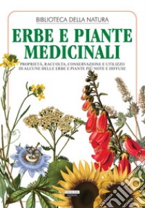 Erbe e piante medicinali. Proprietà, raccolta, conservazione e utilizzo di alcune delle erbe e piante più note e diffuse libro