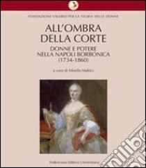 All'ombra della corte. Donne e potere nella Napoli borbonica (1734-1860) libro di Mafrici M. (cur.)