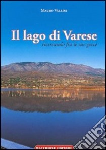 Il lago di Varese. Ricercando fra le sue gocce libro di Vallini Mauro