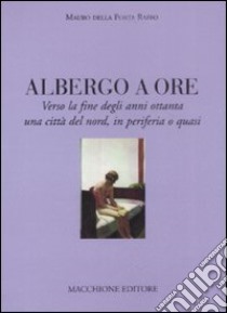 Albergo a ore. Verso la fine degli anni Ottanta una città del nord, in periferia o quasi libro di Della Porta Raffo Mauro