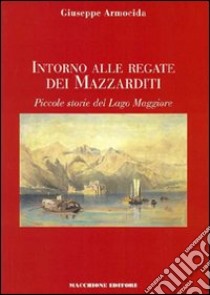 Intorno alle regate dei Mazzarditi. Piccole storie del Lago Maggiore libro di Armocida Giuseppe