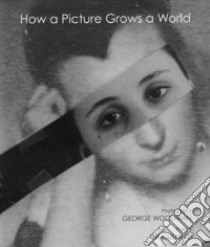 How a picture grows a world libro di Woodman George; Cushing Iris