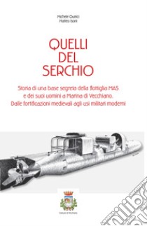 Quelli del serchio. storia di una base segreta della flottiglia MAS edei suoi uomini a Marina di Vecchiano. Dalle fortificazioni medievali agli usi militari moderni libro di Quirici Michele; Isoni Matteo