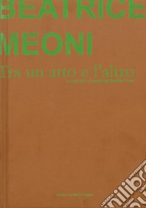 Beatrice Meoni. Tra un atto e l'altro. Catalogo della mostra (Sarzana, 7 settembre-26 ottobre 2019). Ediz. italiana e inglese libro di Ferri Davide; Ferri D. (cur.)