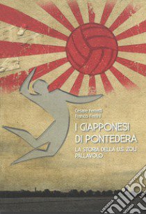 I giapponesi di Pontedera. La storia della U.S. Zoli pallavolo libro di Ferretti Cesare; Ferrini Franco