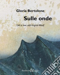 Gloria Bertolone. Sulle onde. I fell in love with Virginia Woolf. Catalogo della mostra (La Spezia, 24 giugno-10 settembre 2017). Ediz. italiana e inglese libro di Formica E. (cur.)