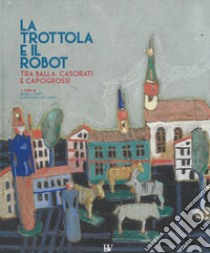 La trottola e il robot. Tra Balla, Casorati e Capogrossi. Catalogo della mostra (Pontedera, 11 novembre 2017-22 aprile 2018). Ediz. illustrata libro di Fonti D. (cur.); Bacci di Capaci F. (cur.)