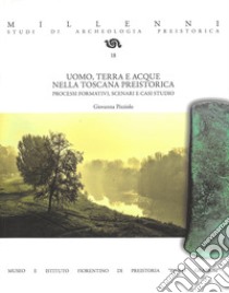 Uomo, terra e acque nella Toscana preistorica. Processi formativi, scenari e casi studio. Ediz. illustrata libro di Pizziolo Giovanna