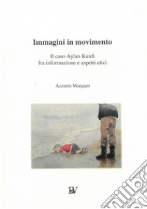 Immagini in movimento. Il caso Aylan Kurdi fra informazione e aspetti etici libro di Mangani Azzurra