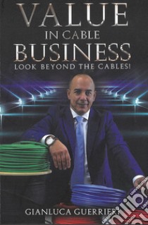 Value in cable business. Look beyond the cables! libro di Guerrieri Gianluca