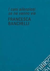 Francesca Banchelli. I cani silenziosi se ne vanno via. Ediz. inglese libro di Risaliti S. (cur.)