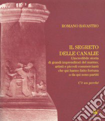 Il segreto delle Canalie. L'incredibili storia di grandi imprenditori del marmo, artisti e piccoli commercianti che qui hanno fatto fortuna o da qui sono partiti libro di Bavastro Romano