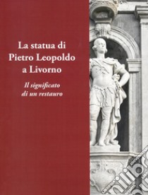 La statua di Pietro Leopoldo a Livorno. Il vero significato di un restauro libro di Freddanni S. (cur.)