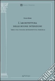 L'architettura delle buone intenzioni. Verso una visione retrospettiva possibile libro di Rowe Colin