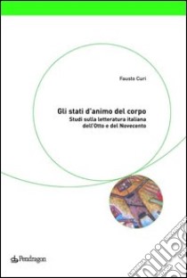 Gli stati d'animo del corpo. Studi sulla letteratura italiana dell'Otto e del Novecento libro di Curi Fausto