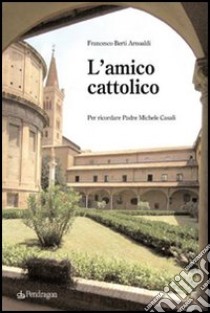 L'amico cattolico. Per ricordare padre Michele Casali libro di Berti Arnoaldi Francesco