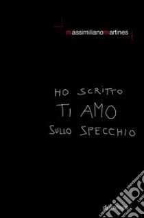 Ho scritto ti amo sullo specchio libro di Martines Massimiliano