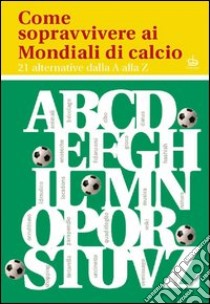 Come sopravvivere ai mondiali di calcio. 21 alternative dalla A alla Z libro