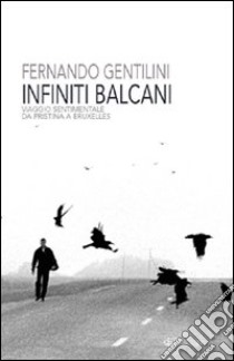 Infiniti Balcani. Viaggio sentimentale da Pristina a Bruxelles libro di Gentilini Fernando