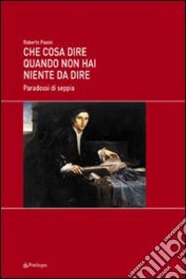 Che cosa dire quando non hai niente da dire. Paradossi di seppia libro di Pasini Roberto