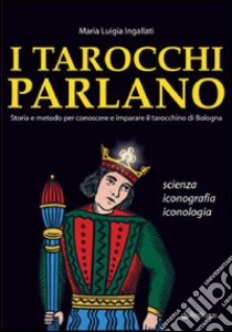 I tarocchi parlano. Storia e metodo per conoscere e imparare il Tarocchino di Bologna. Scienza, iconografia, iconologia libro di Ingallati M. Luigia