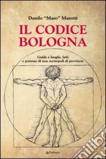 Il codice Bologna. Guida ai luoghi, fatti e persone di una metropoli di provincia libro di Masotti Danilo