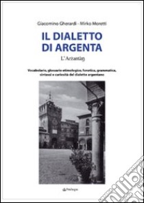 Il Dialetto di Argenta. Vocabolario, glossario etimologico, fonetica, grammatica, sintassi e curiosità del dialetto argentano libro di Gherardi Giacomino; Moretti Mirko