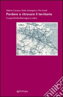 Perdere e ritrovare il territorio. Il caso Emilia Romagna e oltre libro di Corazza Alberto; Casali Tito; Santagata Giulio