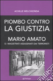 Piombo contro la giustizia. Mario Amato e i magistrati assassinati dai terroristi libro di Melchionda Achille