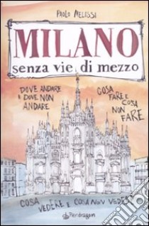 Milano senza vie di mezzo. Dove andare e dove non andare. Cosa fare e cosa non fare. Cosa vedere e cosa non vedere libro di Melissi Paolo