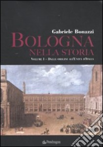 Bologna nella storia: Dalle origini all'Unità d'Italia-Dall'Unità d'Italia agli anni Duemila libro di Bonazzi Gabriele