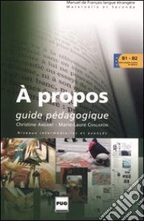 A propos. Guide pédagogique. Niveaux intermédiaires et avancés libro di Andant Christine; Chalaron Marie-Laure