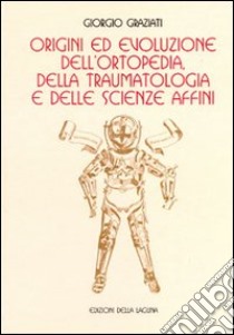 Origini ed evoluzione dell'ortopedia. Della traumatologia e delle scienze affini libro di Graziati Giorgio