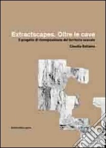 Extractscapes. Oltre le cave. Il progetto di ricomposizione del territorio scavato libro di Battaino Claudia