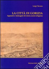 La città di Gorizia. Appunti e immagini di storia socio-religiosa libro di Tavano Luigi