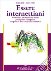 Essere internettiani. Un modulo, un metodo, un mezzo per imparare ad imparare recuperando nella scuola dell'autonomia. Per lE Scuole superiori libro di Poli Maria; Rollo Maria