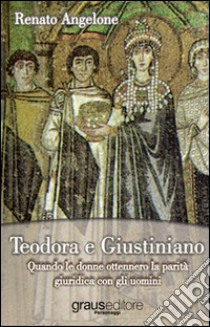 Teodora e Giustiniano. Quando le donne ottennero la parità giuridica con gli uomini libro di Angelone Renato